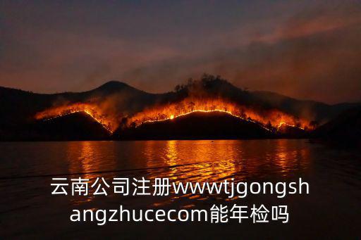 云南公司注冊wwwtjgongshangzhucecom能年檢嗎