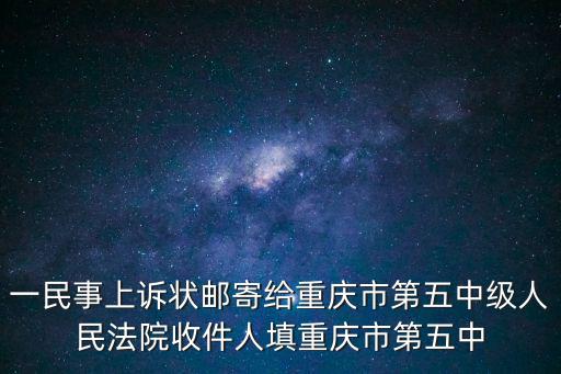 一民事上訴狀郵寄給重慶市第五中級人民法院收件人填重慶市第五中