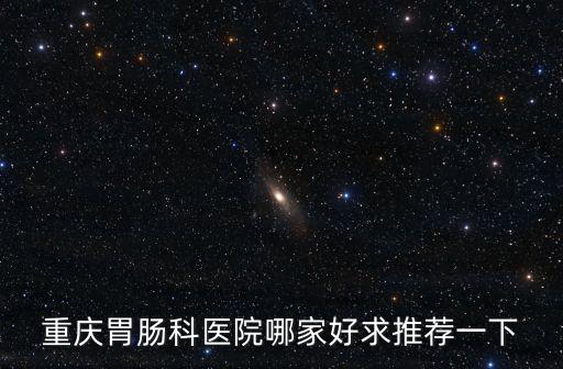 重慶胃腸科醫院哪家好求推薦一下