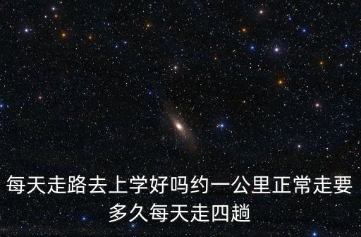 每天走路去上學好嗎約一公里正常走要多久每天走四趟