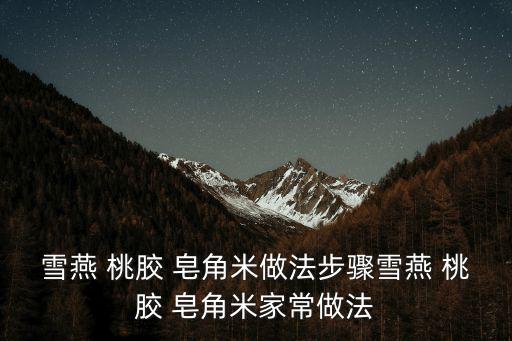 桃膠皂角米的做法,先泡桃膠和皂角米再泡雪燕和貂膠