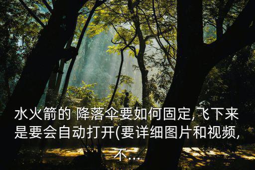 水火箭的 降落傘要如何固定,飛下來是要會自動打開(要詳細圖片和視頻,不...