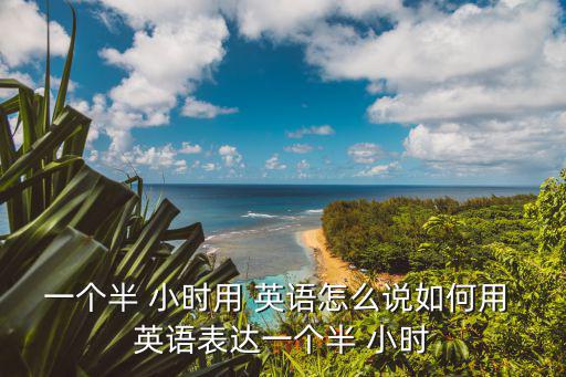 一個(gè)半 小時(shí)用 英語怎么說如何用 英語表達(dá)一個(gè)半 小時(shí)