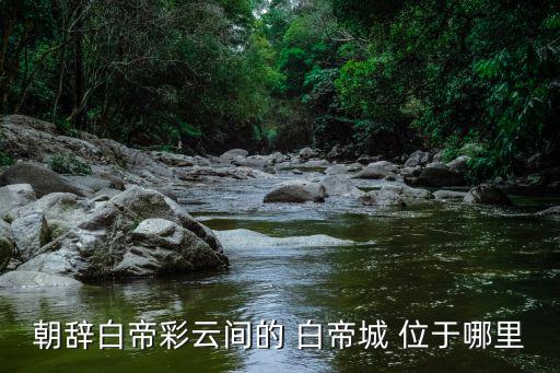 朝辭白帝彩云間的 白帝城 位于哪里