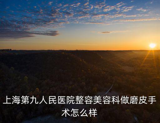 上海第九人民醫(yī)院整容美容科做磨皮手術怎么樣