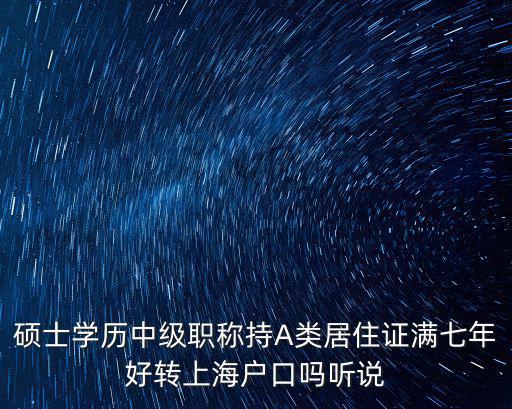 碩士學歷中級職稱持A類居住證滿七年好轉(zhuǎn)上海戶口嗎聽說