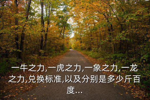 一牛之力,一虎之力,一象之力,一龍之力,兌換標準,以及分別是多少斤百度...