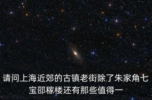 請問上海近郊的古鎮老街除了朱家角七寶邵稼樓還有那些值得一