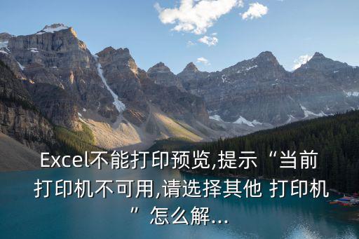 Excel不能打印預(yù)覽,提示“當(dāng)前 打印機(jī)不可用,請(qǐng)選擇其他 打印機(jī)”怎么解...