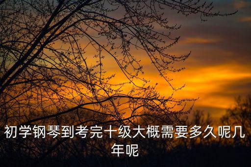 鋼琴十級要學多久，初學鋼琴到考完十級大概需要多久呢幾年呢