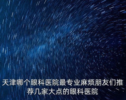 天津哪個眼科醫(yī)院最專業(yè)麻煩朋友們推薦幾家大點的眼科醫(yī)院