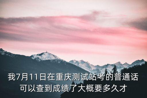 我7月11日在重慶測試站考的普通話可以查到成績了大概要多久才