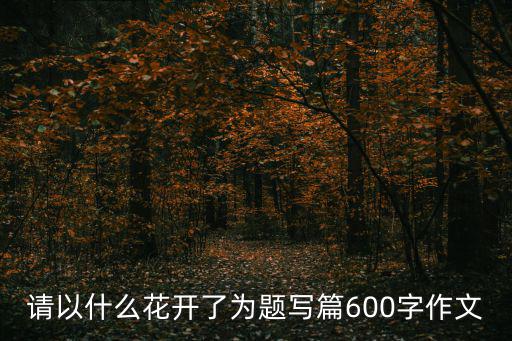 請以什么花開了為題寫篇600字作文