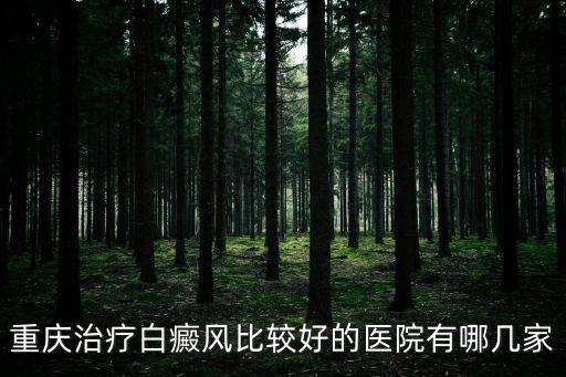 重慶市哪家醫(yī)院治白癜風(fēng)最好，重慶治療白癜風(fēng)比較好的醫(yī)院有哪幾家