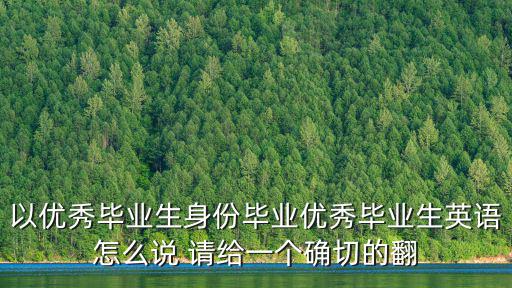 以優(yōu)秀畢業(yè)生身份畢業(yè)優(yōu)秀畢業(yè)生英語(yǔ)怎么說(shuō) 請(qǐng)給一個(gè)確切的翻