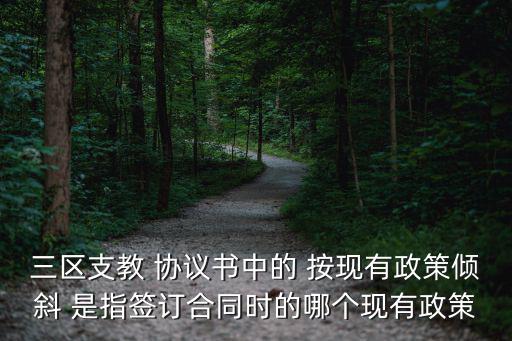 三區支教 協議書中的 按現有政策傾斜 是指簽訂合同時的哪個現有政策