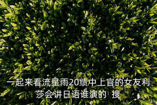 一起來(lái)看流星雨20績(jī)中上官的女友利莎會(huì)講日語(yǔ)誰(shuí)演的  搜