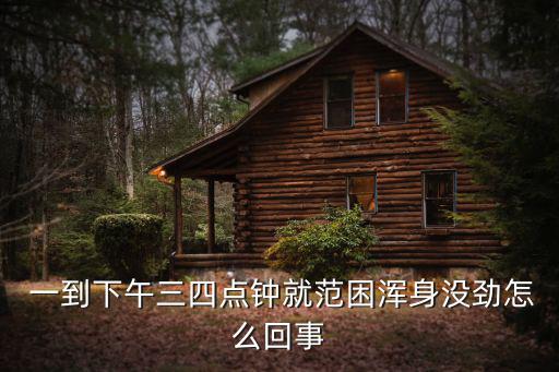  一到下午三四點鐘就范困渾身沒勁怎么回事