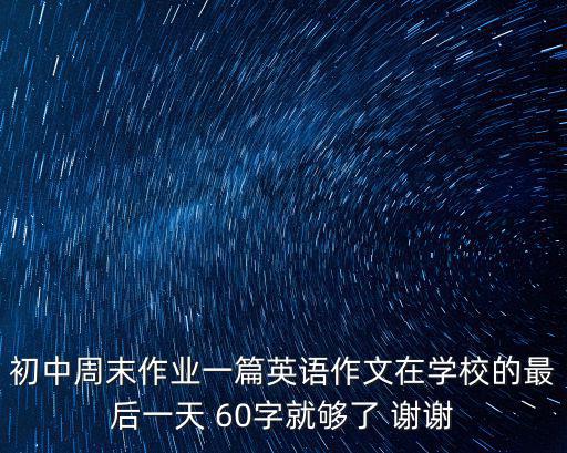 初中周末作業(yè)一篇英語(yǔ)作文在學(xué)校的最后一天 60字就夠了 謝謝