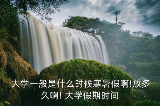  大學(xué)一般是什么時(shí)候寒暑假啊!放多久啊! 大學(xué)假期時(shí)間
