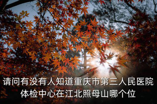 請問有沒有人知道重慶市第三人民醫院體檢中心在江北照母山哪個位