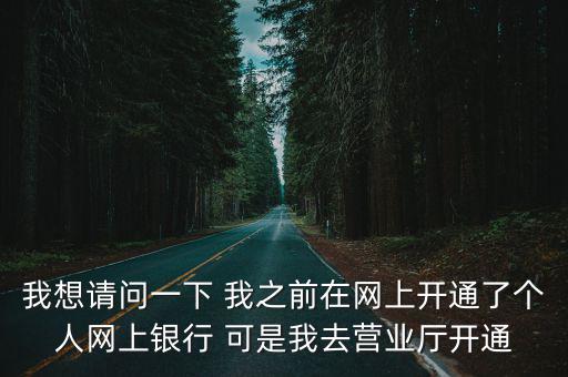 我想請問一下 我之前在網上開通了個人網上銀行 可是我去營業廳開通