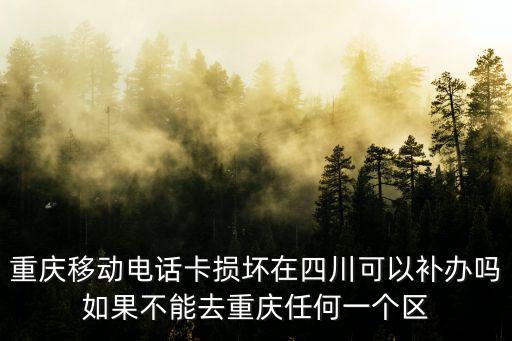 重慶移動電話卡損壞在四川可以補辦嗎如果不能去重慶任何一個區