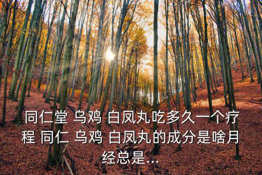 同仁堂 烏雞 白鳳丸吃多久一個療程 同仁 烏雞 白鳳丸的成分是啥月經總是...
