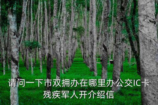 請問一下市雙擁辦在哪里辦公交IC卡殘疾軍人開介紹信