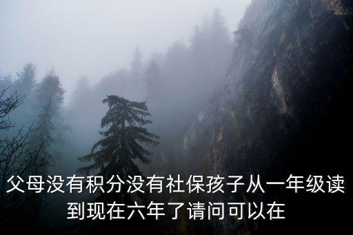 父母沒有積分沒有社保孩子從一年級讀到現在六年了請問可以在