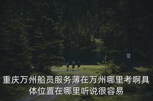 重慶萬州船員服務薄在萬州哪里考啊具體位置在哪里聽說很容易