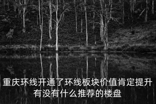 重慶環線開通了環線板塊價值肯定提升有沒有什么推薦的樓盤