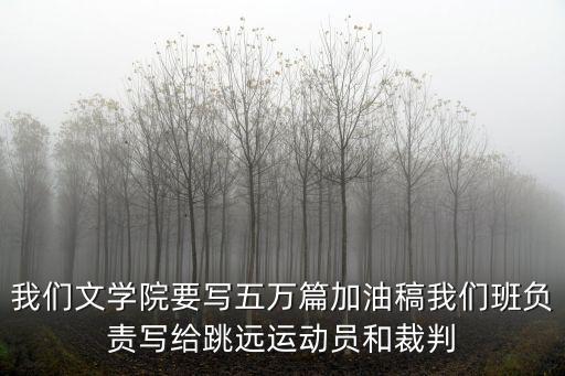 我們文學院要寫五萬篇加油稿我們班負責寫給跳遠運動員和裁判
