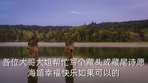 各位大哥大姐幫忙寫個藏頭或藏尾詩愿海媚幸福快樂如果可以的