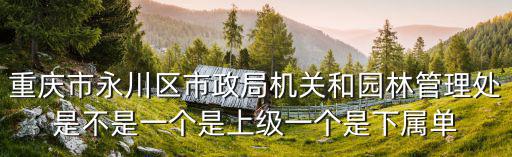 重慶市永川區(qū)市政局機(jī)關(guān)和園林管理處是不是一個(gè)是上級(jí)一個(gè)是下屬單