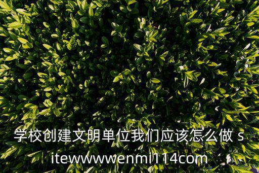 學校創建文明單位我們應該怎么做 sitewwwwenmi114com