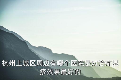 杭州上城區周邊有哪個醫院是對治療濕疹效果最好的