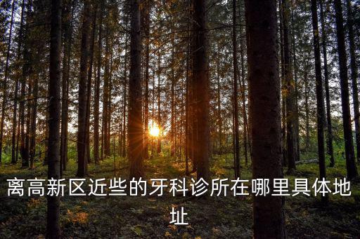 離高新區(qū)近些的牙科診所在哪里具體地址