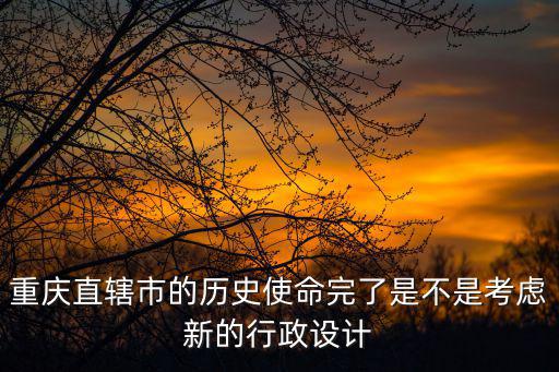 重慶市改選，重慶直轄市的歷史使命完了是不是考慮新的行政設計