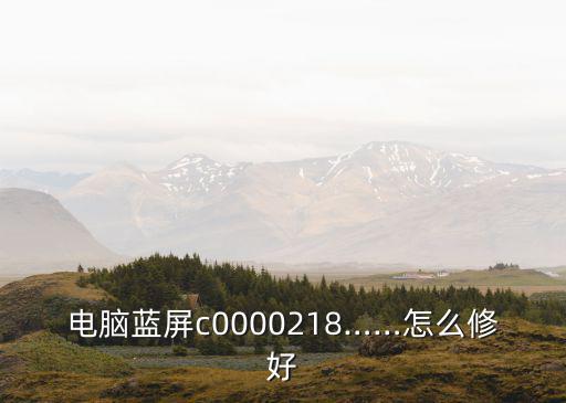 電腦藍屏c0000218……怎么修好