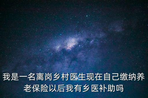 我是一名離崗鄉村醫生現在自己繳納養老保險以后我有鄉醫補助嗎