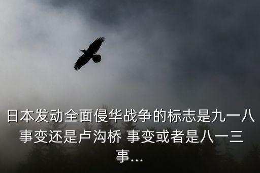 日本發動全面侵華戰爭的標志是九一八 事變還是盧溝橋 事變或者是八一三事...
