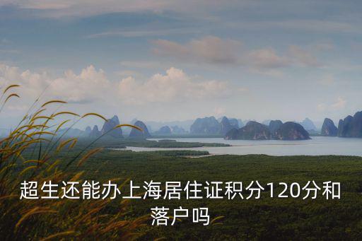 上海二胎超生可以落戶嗎，超生還能辦上海居住證積分120分和落戶嗎