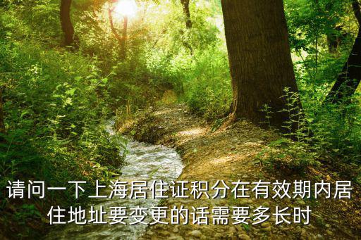 請問一下上海居住證積分在有效期內居住地址要變更的話需要多長時