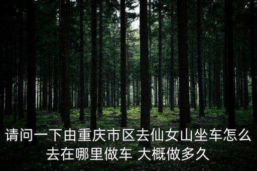 請問一下由重慶市區(qū)去仙女山坐車怎么去在哪里做車 大概做多久