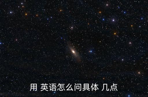 用 英語怎么問具體 幾點