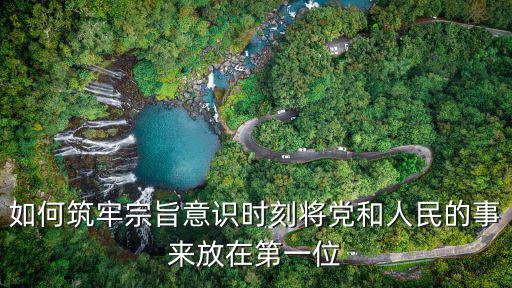 如何筑牢宗旨意識時刻將黨和人民的事來放在第一位