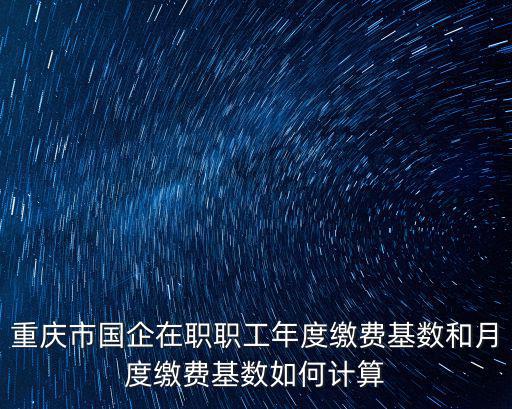 重慶市國企在職職工年度繳費(fèi)基數(shù)和月度繳費(fèi)基數(shù)如何計(jì)算