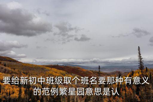 要給新初中班級取個班名要那種有意義的范例繁星園意思是認