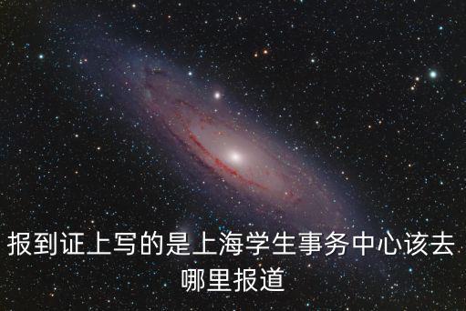 報到證上寫的是上海學生事務(wù)中心該去哪里報道